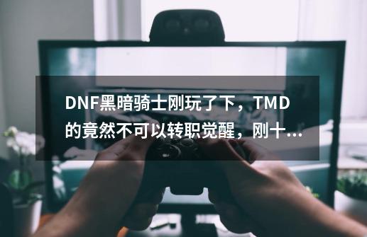 DNF黑暗骑士刚玩了下，TMD的竟然不可以转职觉醒，刚十级，把十级以内的技能都点了一遍-第1张-游戏资讯-智辉网络