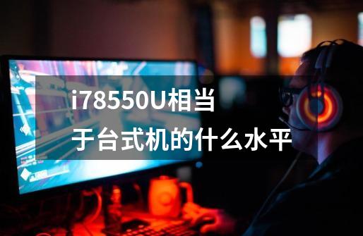 i78550U相当于台式机的什么水平-第1张-游戏资讯-智辉网络