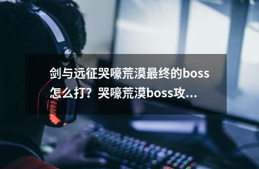 剑与远征哭嚎荒漠最终的boss怎么打？哭嚎荒漠boss攻略打法-第1张-游戏资讯-智辉网络