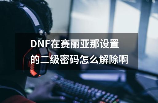 DNF在赛丽亚那设置的二级密码怎么解除啊-第1张-游戏资讯-智辉网络