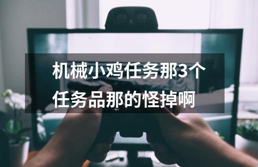 机械小鸡任务那3个任务品那的怪掉啊-第1张-游戏资讯-智辉网络