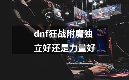 dnf狂战附魔独立好还是力量好-第1张-游戏资讯-智辉网络