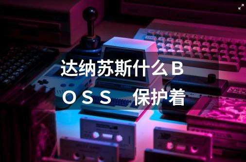 达纳苏斯什么ＢＯＳＳ　保护着-第1张-游戏资讯-智辉网络