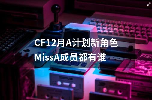 CF12月A计划新角色MissA成员都有谁-第1张-游戏资讯-智辉网络