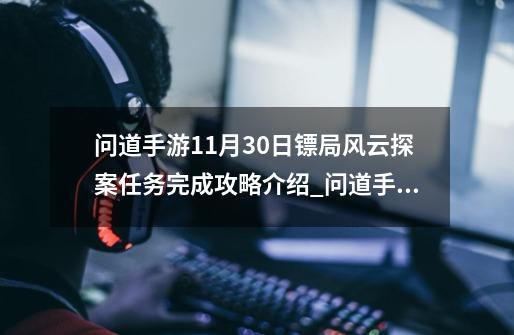 问道手游11月30日镖局风云探案任务完成攻略介绍_问道手游11月30日镖局风云探案任务完成攻略是什么-第1张-游戏资讯-智辉网络