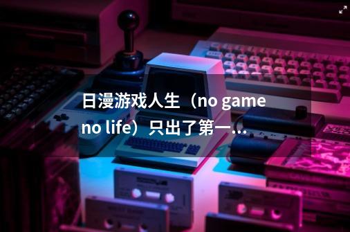 日漫游戏人生（no game no life）只出了第一季吗-第1张-游戏资讯-智辉网络