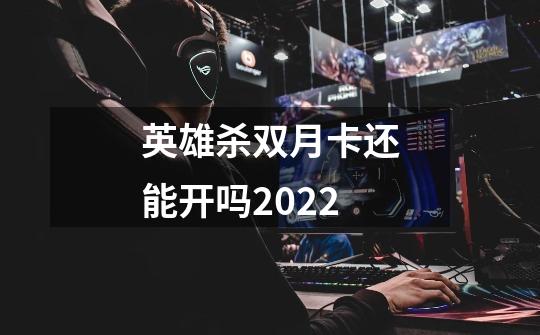 英雄杀双月卡还能开吗2022-第1张-游戏资讯-智辉网络