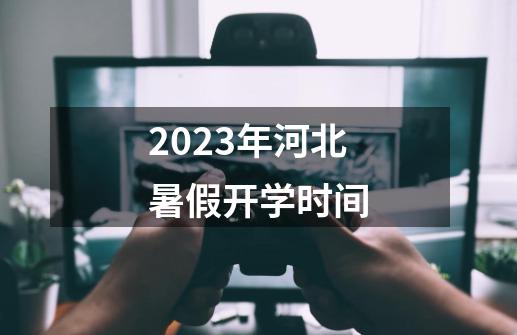 2023年河北暑假开学时间-第1张-游戏资讯-智辉网络