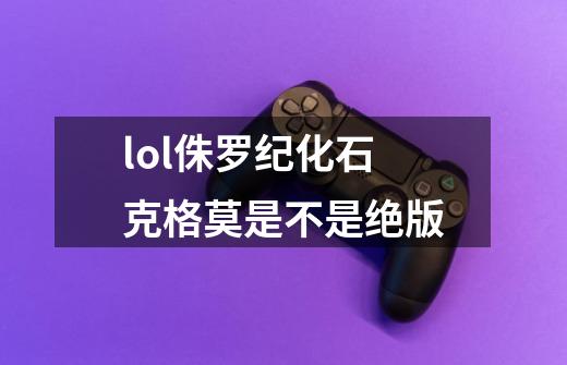 lol侏罗纪化石克格莫是不是绝版-第1张-游戏资讯-智辉网络