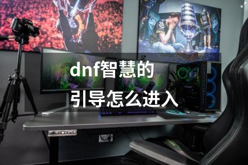 dnf智慧的引导怎么进入-第1张-游戏资讯-智辉网络