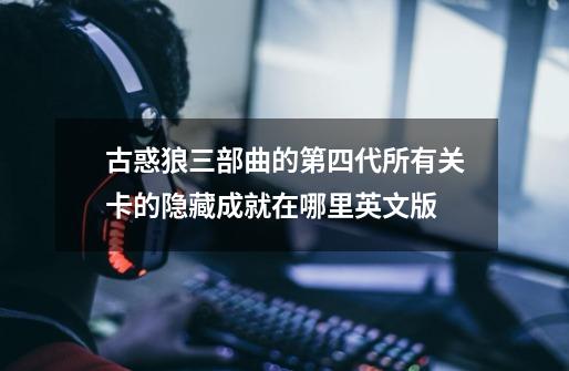 古惑狼三部曲的第四代所有关卡的隐藏成就在哪里英文版-第1张-游戏资讯-智辉网络