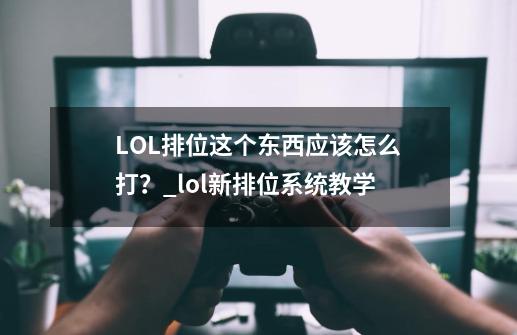 LOL排位这个东西应该怎么打？_lol新排位系统教学-第1张-游戏资讯-智辉网络