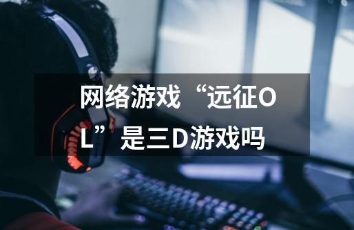 网络游戏“远征OL”是三D游戏吗-第1张-游戏资讯-智辉网络