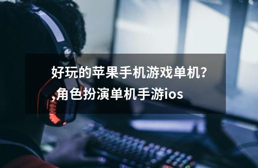 好玩的苹果手机游戏单机？,角色扮演单机手游ios-第1张-游戏资讯-智辉网络