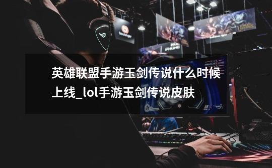 英雄联盟手游玉剑传说什么时候上线_lol手游玉剑传说皮肤-第1张-游戏资讯-智辉网络