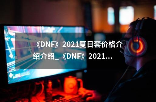 《DNF》2021夏日套价格介绍介绍_《DNF》2021夏日套价格介绍是什么-第1张-游戏资讯-智辉网络