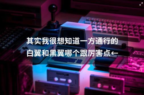 其实我很想知道一方通行的白翼和黑翼哪个跟厉害点←-第1张-游戏资讯-智辉网络