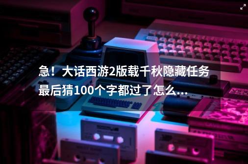 急！大话西游2版载千秋隐藏任务最后猜100个字都过了怎么没奖励-第1张-游戏资讯-智辉网络