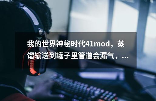 我的世界神秘时代4.1mod，蒸馏输送到罐子里管道会漏气，不能分类自动输送怎么办(>﹏<)-第1张-游戏资讯-智辉网络