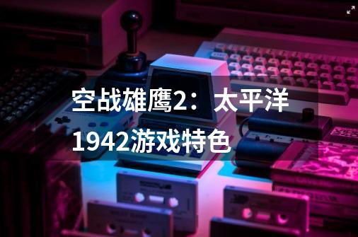 空战雄鹰2：太平洋1942游戏特色-第1张-游戏资讯-智辉网络