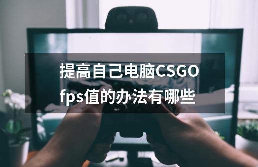 提高自己电脑CSGOfps值的办法有哪些-第1张-游戏资讯-智辉网络