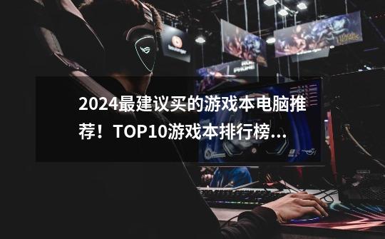 2024最建议买的游戏本电脑推荐！TOP10游戏本排行榜！-第1张-游戏资讯-智辉网络