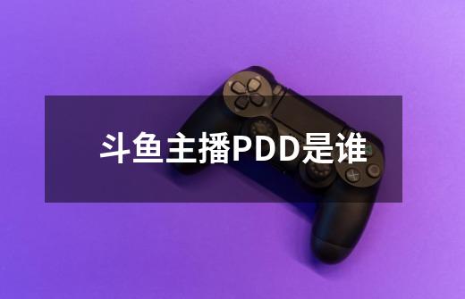 斗鱼主播PDD是谁-第1张-游戏资讯-智辉网络