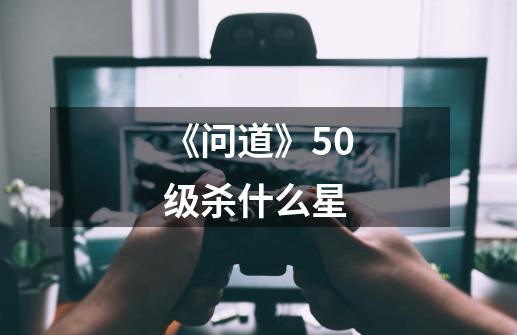 《问道》50级杀什么星-第1张-游戏资讯-智辉网络