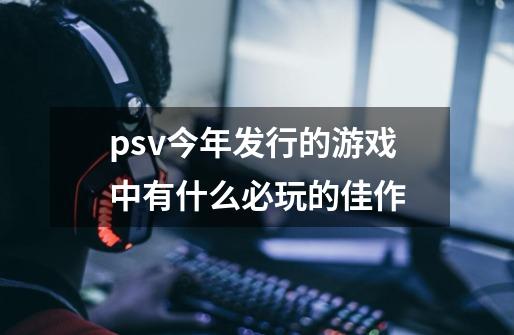 psv今年发行的游戏中有什么必玩的佳作-第1张-游戏资讯-智辉网络