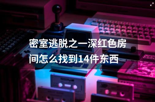 密室逃脱之一深红色房间怎么找到14件东西-第1张-游戏资讯-智辉网络