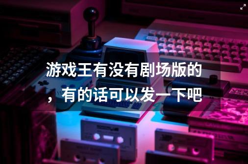 游戏王有没有剧场版的，有的话可以发一下吧-第1张-游戏资讯-智辉网络