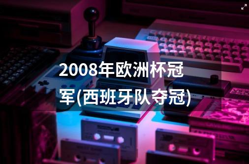 2008年欧洲杯冠军(西班牙队夺冠)-第1张-游戏资讯-智辉网络