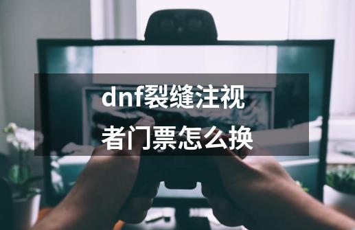 dnf裂缝注视者门票怎么换-第1张-游戏资讯-智辉网络