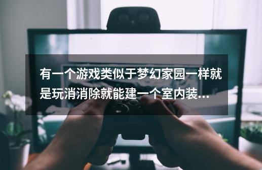 有一个游戏类似于梦幻家园一样就是玩消消除就能建一个室内装修那游戏叫什么名字-第1张-游戏资讯-智辉网络