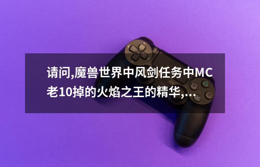 请问,魔兽世界中风剑任务中MC老10掉的火焰之王的精华,是不是每次只掉一个-第1张-游戏资讯-智辉网络