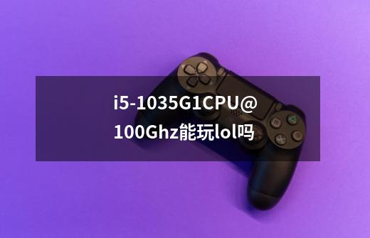 i5-1035G1CPU@1.00Ghz能玩lol吗-第1张-游戏资讯-智辉网络