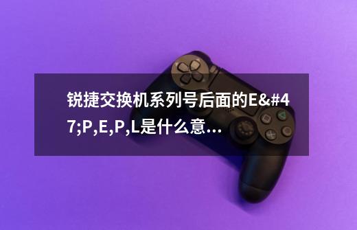 锐捷交换机系列号后面的E/P,E,P,L是什么意思-第1张-游戏资讯-智辉网络