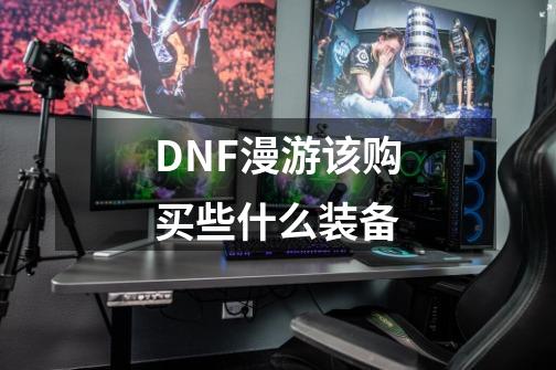 DNF漫游该购买些什么装备-第1张-游戏资讯-智辉网络