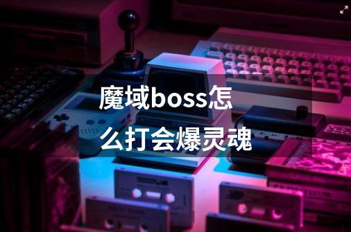 魔域boss怎么打会爆灵魂-第1张-游戏资讯-智辉网络