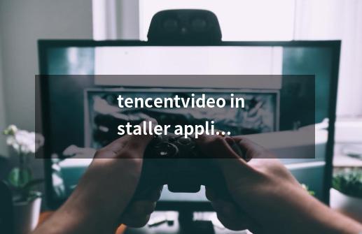 tencentvideo installer application-第1张-游戏资讯-智辉网络