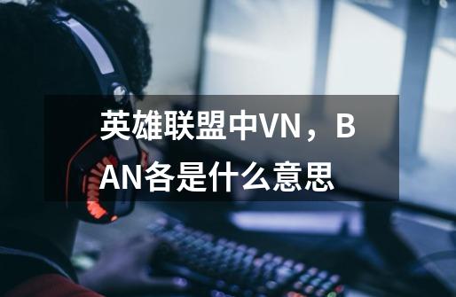 英雄联盟中VN，BAN各是什么意思-第1张-游戏资讯-智辉网络