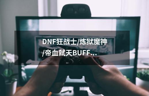 DNF狂战士/炼狱魔神/帝血弑天BUFF换装，推荐给大家参考-第1张-游戏资讯-智辉网络