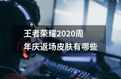 王者荣耀2020周年庆返场皮肤有哪些-第1张-游戏资讯-智辉网络