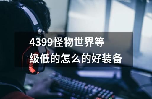 4399怪物世界等级低的怎么的好装备-第1张-游戏资讯-智辉网络