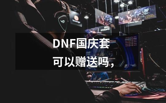 DNF国庆套可以赠送吗，-第1张-游戏资讯-智辉网络