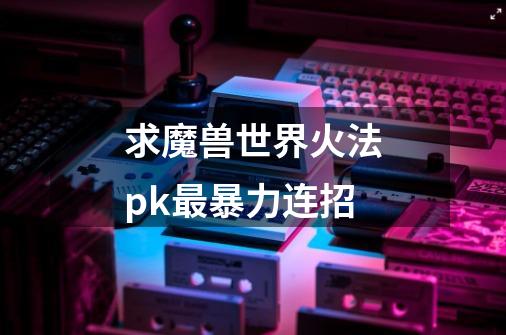 求魔兽世界火法pk最暴力连招-第1张-游戏资讯-智辉网络