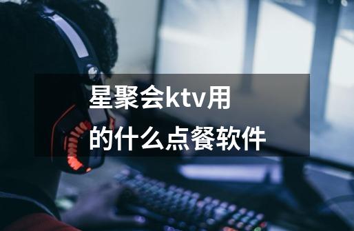 星聚会ktv用的什么点餐软件-第1张-游戏资讯-智辉网络