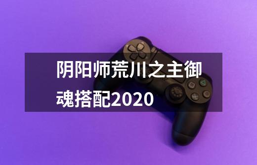 阴阳师荒川之主御魂搭配2020-第1张-游戏资讯-智辉网络