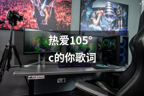 热爱105°c的你歌词-第1张-游戏资讯-智辉网络