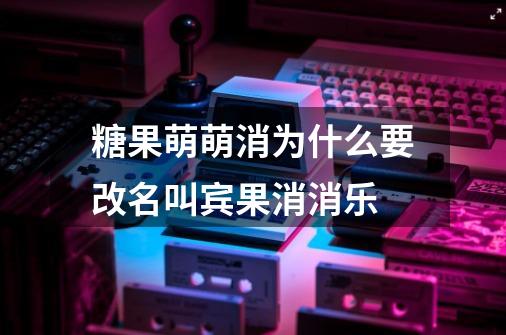 糖果萌萌消为什么要改名叫宾果消消乐-第1张-游戏资讯-智辉网络